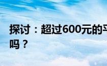 探讨：超过600元的平板电脑值得购买和使用吗？