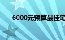 6000元预算最佳笔记本电脑推荐指南