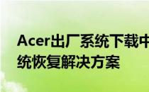 Acer出厂系统下载中心：为您提供完整的系统恢复解决方案