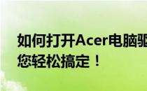 如何打开Acer电脑驱动程序？全面指南帮助您轻松搞定！