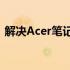 解决Acer笔记本连接无线无法上网问题大全