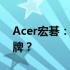 Acer宏碁：一家来自何国的全球知名电脑品牌？