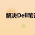 解决Dell笔记本驱动安装问题的全面指南