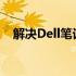 解决Dell笔记本电脑黑屏无法开机的问题