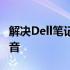 解决Dell笔记本电脑无声问题：一步步恢复声音