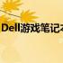 Dell游戏笔记本全面解析：性能、设计与价值