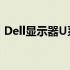 Dell显示器U系列与P系列：差异解析及对比