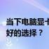 当下电脑显卡性能之巅：哪个品牌和型号是最好的选择？