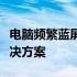 电脑频繁蓝屏怎么办？全面解析蓝屏原因及解决方案