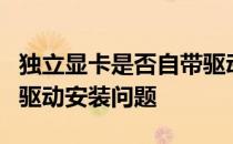 独立显卡是否自带驱动程序？解析独立显卡的驱动安装问题