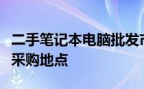 二手笔记本电脑批发市场深度解析：探寻最佳采购地点