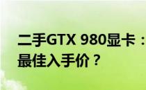 二手GTX 980显卡：如何判断性价比并找到最佳入手价？