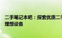 二手笔记本吧：探索优质二手笔记本的世界，助你轻松选购理想设备