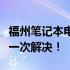 福州笔记本电脑维修全攻略：硬件、软件故障一次解决！