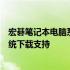 宏碁笔记本电脑系统下载官网 - 为您提供最新、最全面的系统下载支持