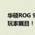 华硕ROG 9 Pro上市日期曝光：性能升级，玩家瞩目！